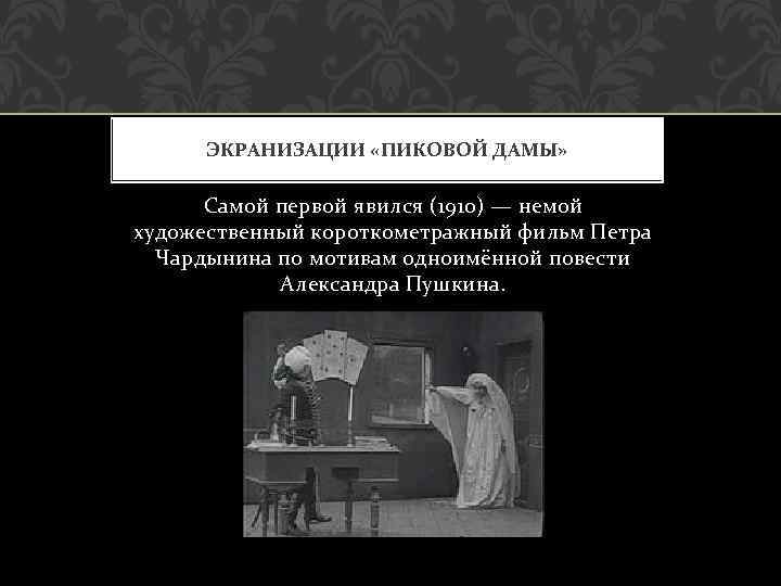 ЭКРАНИЗАЦИИ «ПИКОВОЙ ДАМЫ» Самой первой явился (1910) — немой художественный короткометражный фильм Петра Чардынина