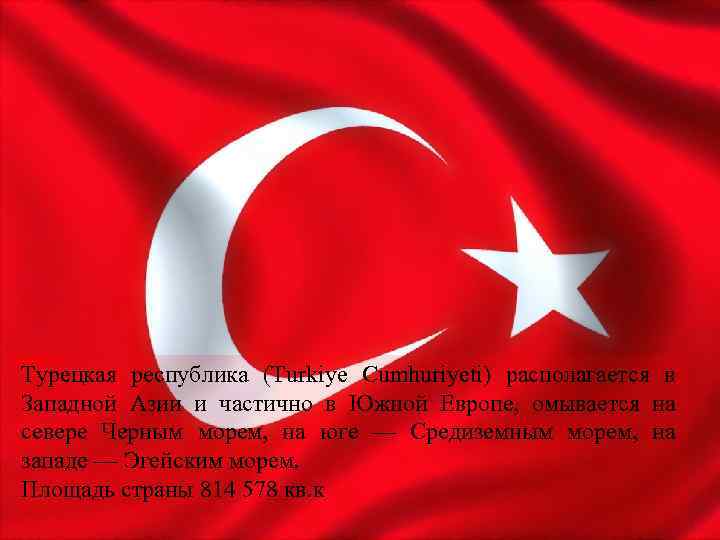 Турецкая республика (Turkiye Cumhuriyeti) располагается в Западной Азии и частично в Южной Европе, омывается