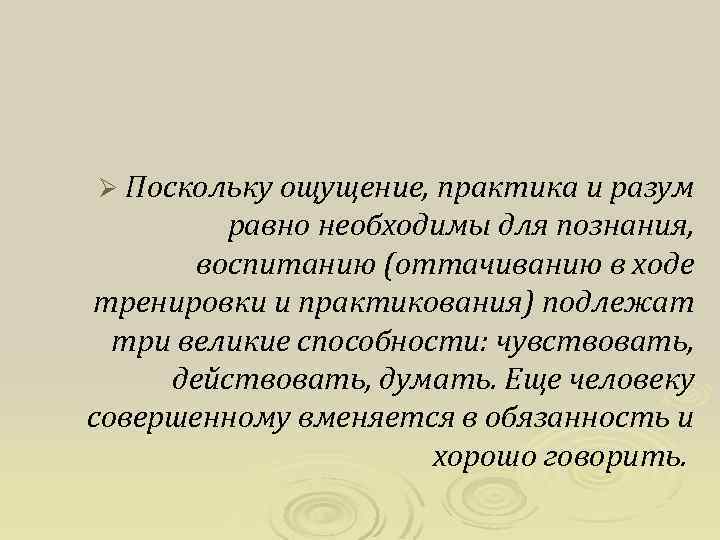 Ø Поскольку ощущение, практика и разум равно необходимы для познания, воспитанию (оттачиванию в ходе