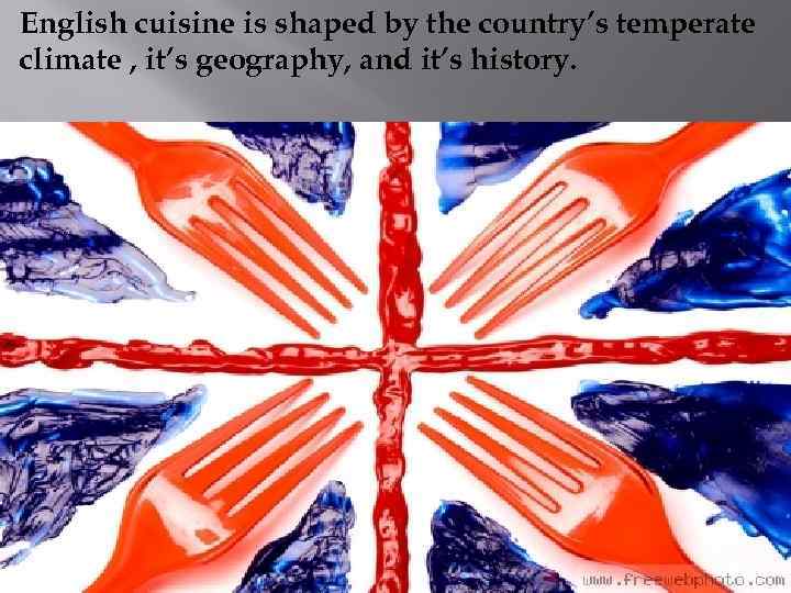 English cuisine is shaped by the country’s temperate climate , it’s geography, and it’s