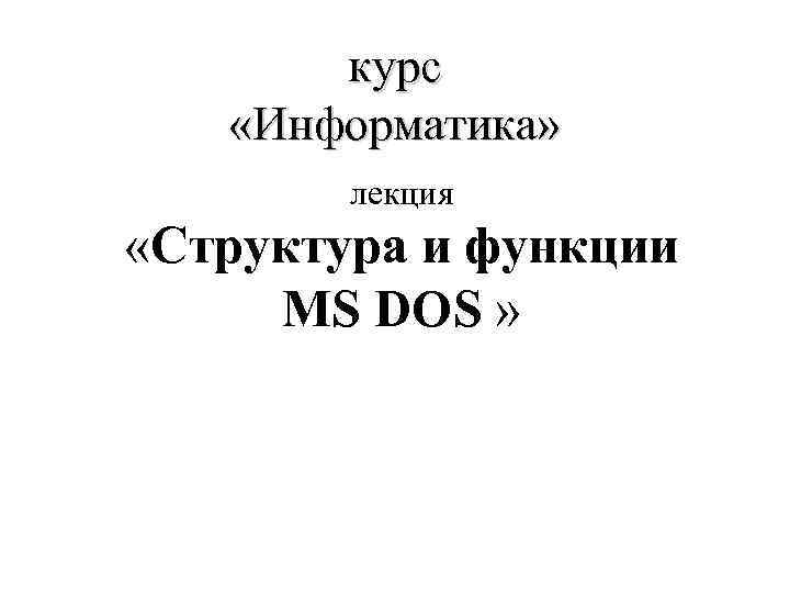 курс «Информатика» лекция «Структура и функции MS DOS » 