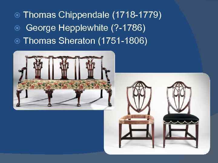 Thomas Chippendale (1718 -1779) George Hepplewhite (? -1786) Thomas Sheraton (1751 -1806) 