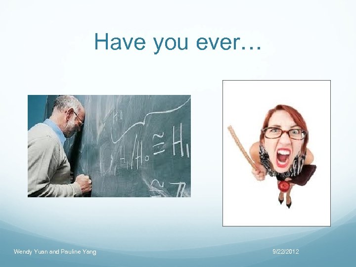 Have you ever… Wendy Yuan and Pauline Yang 9/22/2012 