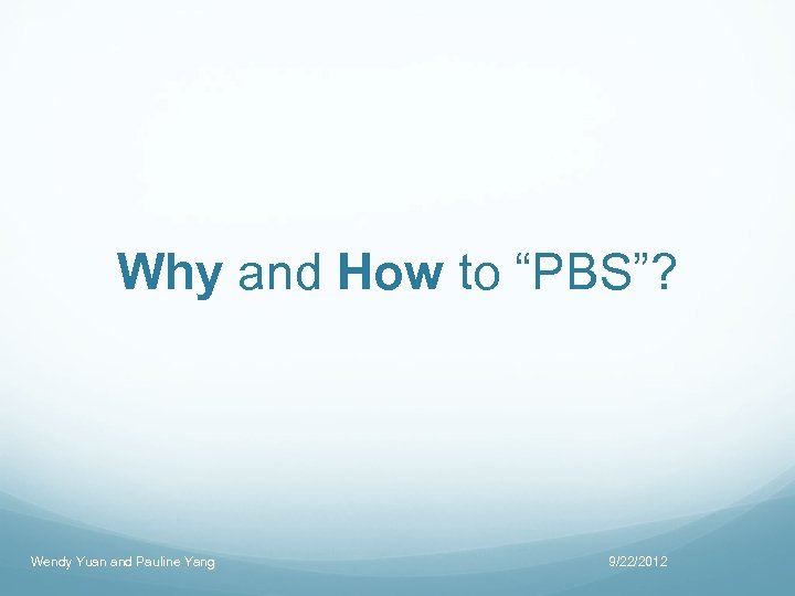 Why and How to “PBS”? Wendy Yuan and Pauline Yang 9/22/2012 