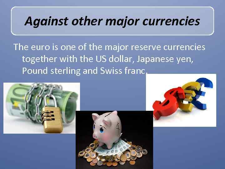 Against other major currencies The euro is one of the major reserve currencies together