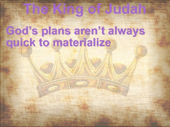 The King of Judah God’s plans aren’t always quick to materialize 