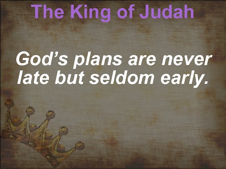 The King of Judah God’s plans are never late but seldom early. 