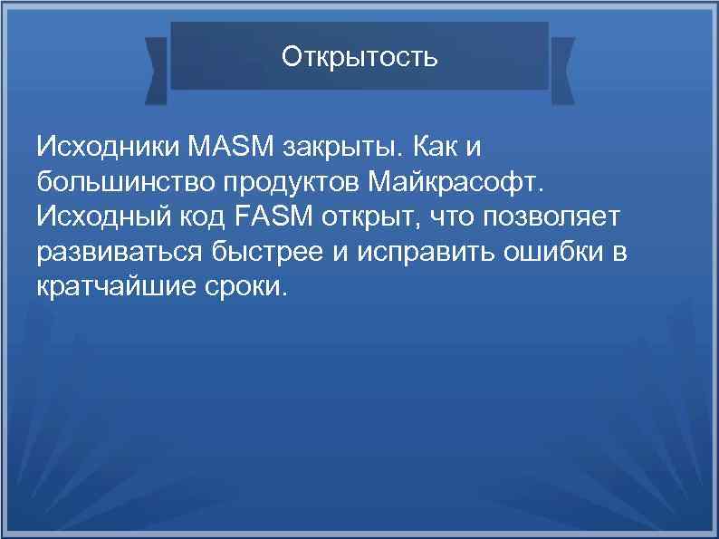 Открытость Исходники MASM закрыты. Как и большинство продуктов Майкрасофт. Исходный код FASM открыт, что