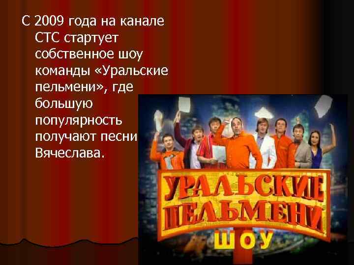 С 2009 года на канале СТС стартует собственное шоу команды «Уральские пельмени» , где