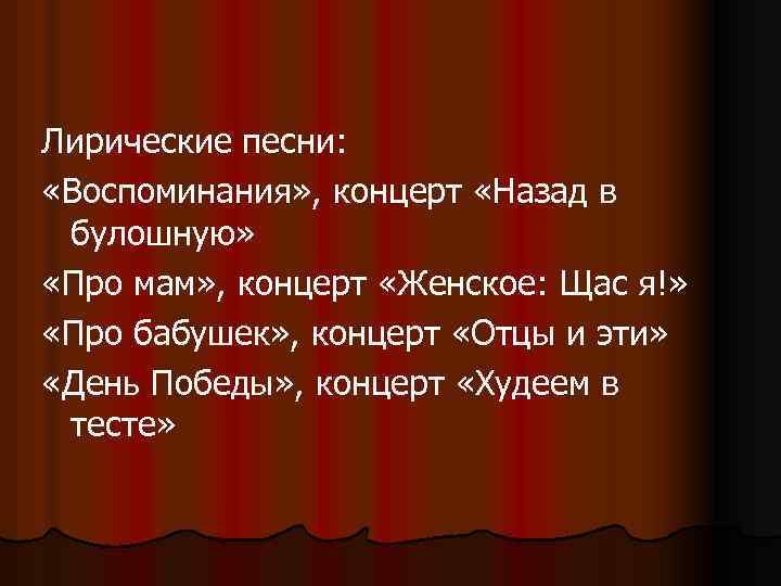 Лирические песни: «Воспоминания» , концерт «Назад в булошную» «Про мам» , концерт «Женское: Щас