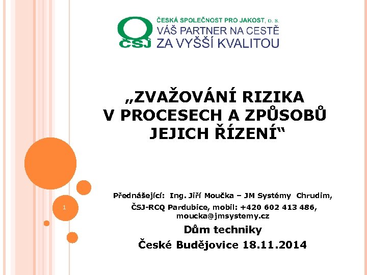 „ZVAŽOVÁNÍ RIZIKA V PROCESECH A ZPŮSOBŮ JEJICH ŘÍZENÍ“ Přednášející: Ing. Jiří Moučka – JM