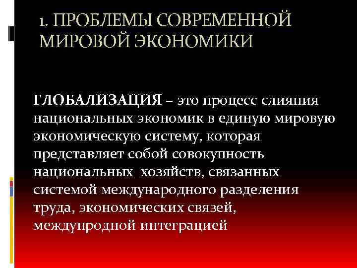 1. ПРОБЛЕМЫ СОВРЕМЕННОЙ МИРОВОЙ ЭКОНОМИКИ ГЛОБАЛИЗАЦИЯ – это процесс слияния национальных экономик в единую