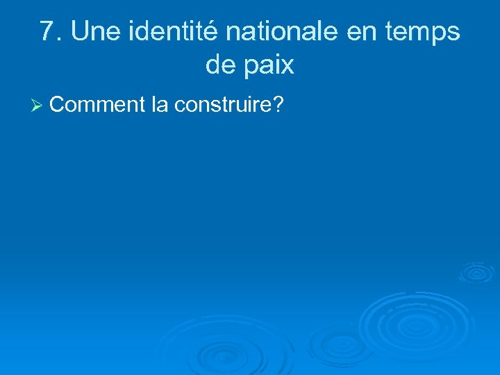7. Une identité nationale en temps de paix Ø Comment la construire? 