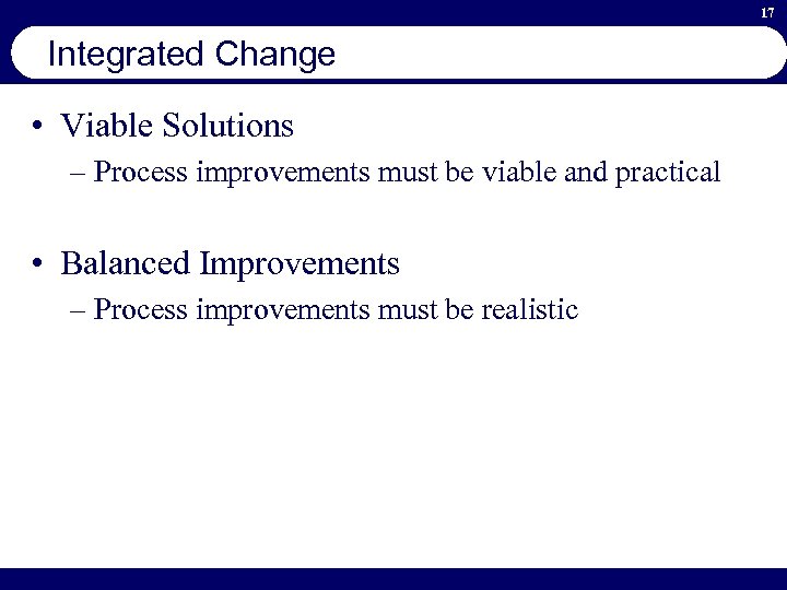 17 Integrated Change • Viable Solutions – Process improvements must be viable and practical