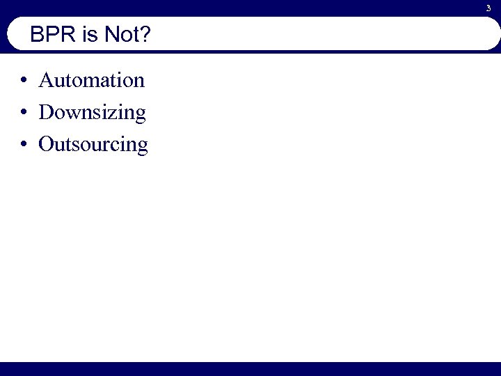 3 BPR is Not? • Automation • Downsizing • Outsourcing 
