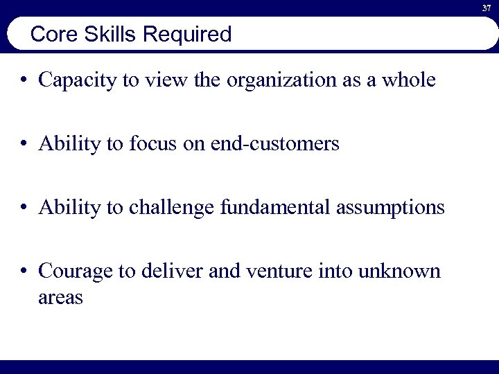 37 Core Skills Required • Capacity to view the organization as a whole •