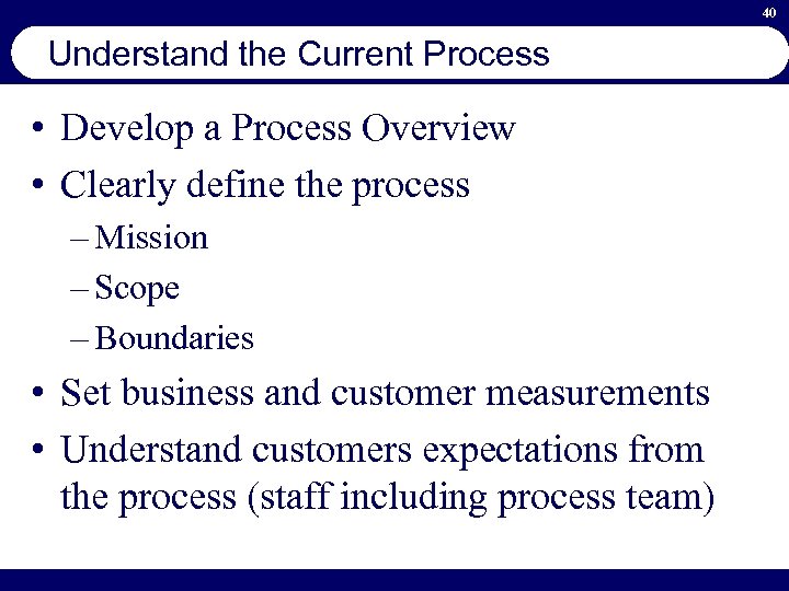 40 Understand the Current Process • Develop a Process Overview • Clearly define the