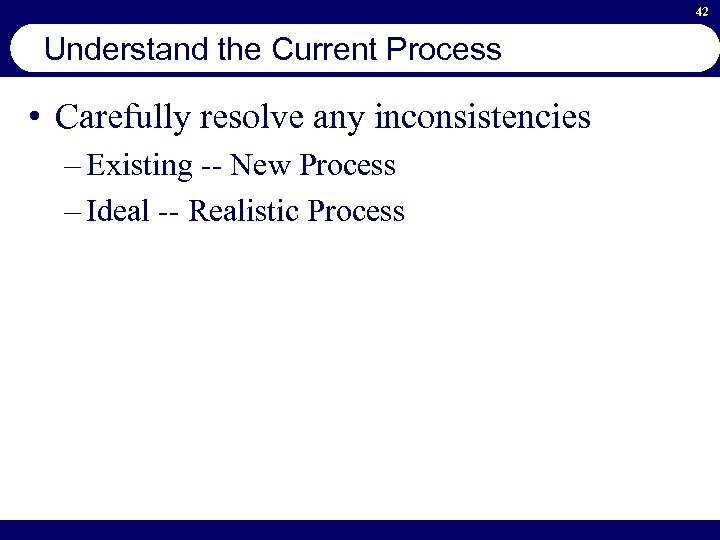 42 Understand the Current Process • Carefully resolve any inconsistencies – Existing -- New