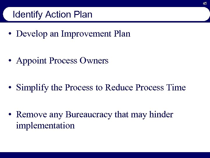 45 Identify Action Plan • Develop an Improvement Plan • Appoint Process Owners •