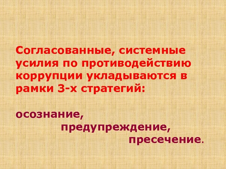 Согласованные, системные усилия по противодействию коррупции укладываются в рамки 3 -х стратегий: осознание, предупреждение,