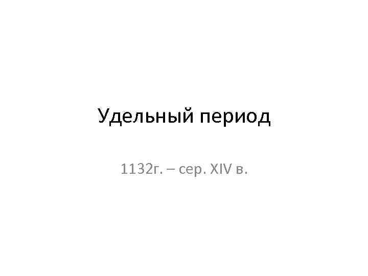 Удельный период 1132 г. – сер. XIV в. 