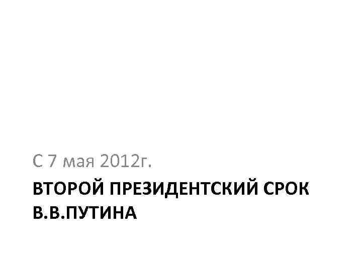 С 7 мая 2012 г. ВТОРОЙ ПРЕЗИДЕНТСКИЙ СРОК В. В. ПУТИНА 
