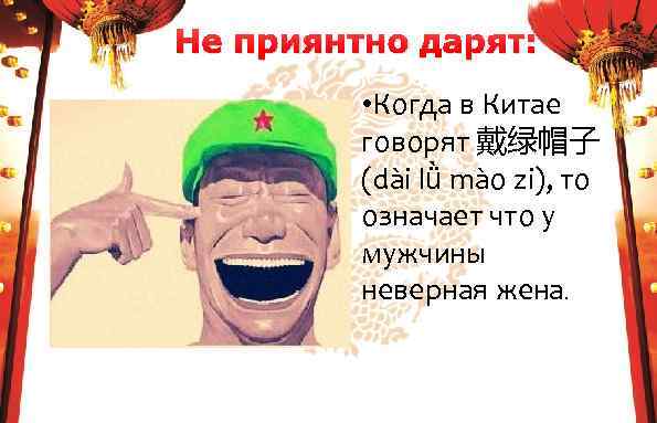 Не приянтно дарят: • Когда в Китае говорят 戴绿帽子 (dài lǜ mào zi), то