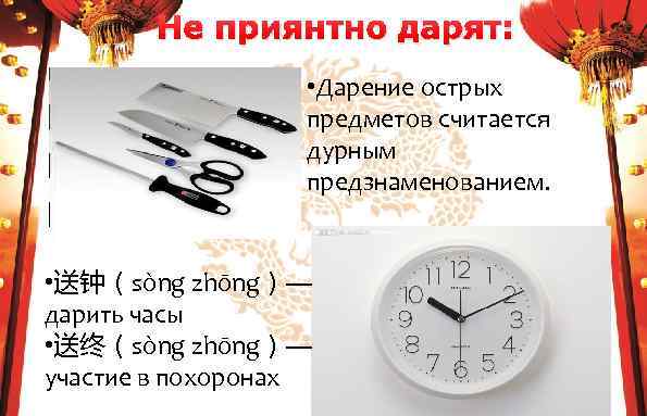 Не приянтно дарят: • Дарение острых предметов считается дурным предзнаменованием. • 送钟（sòng zhōng）— дарить
