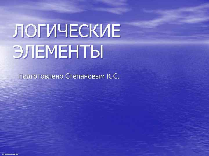 ЛОГИЧЕСКИЕ ЭЛЕМЕНТЫ Подготовлено Степановым К. С. Степанов Константин Сергеевич 