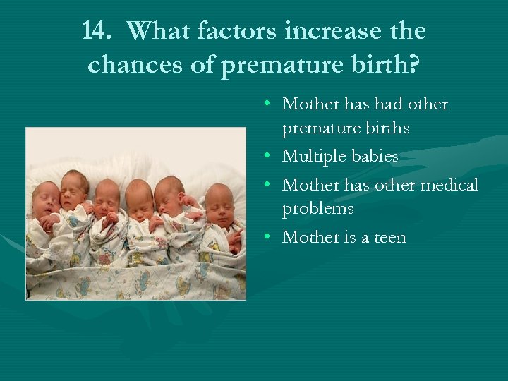 14. What factors increase the chances of premature birth? • Mother has had other