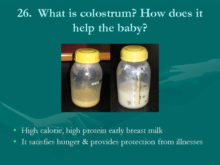 26. What is colostrum? How does it help the baby? • High calorie, high