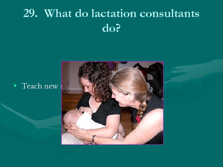 29. What do lactation consultants do? • Teach new mothers to breastfeed. 