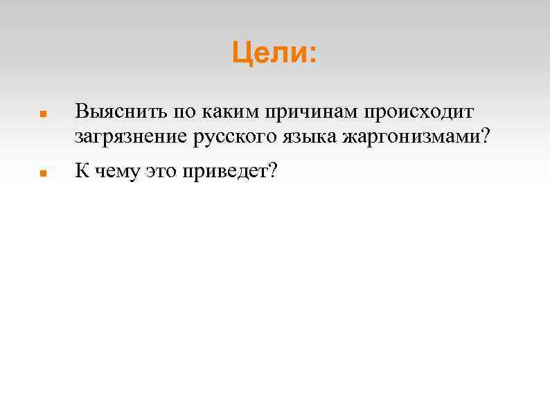 Цели: Выяснить по каким причинам происходит загрязнение русского языка жаргонизмами? К чему это приведет?