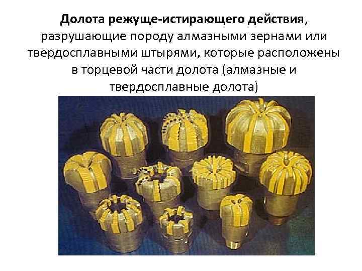 Долота режуще-истирающего действия, разрушающие породу алмазными зернами или твердосплавными штырями, которые расположены в торцевой