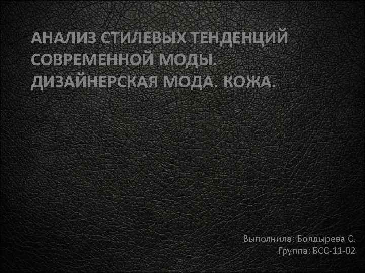 АНАЛИЗ СТИЛЕВЫХ ТЕНДЕНЦИЙ СОВРЕМЕННОЙ МОДЫ. ДИЗАЙНЕРСКАЯ МОДА. КОЖА. Выполнила: Болдырева С. Группа: БСС-11 -02