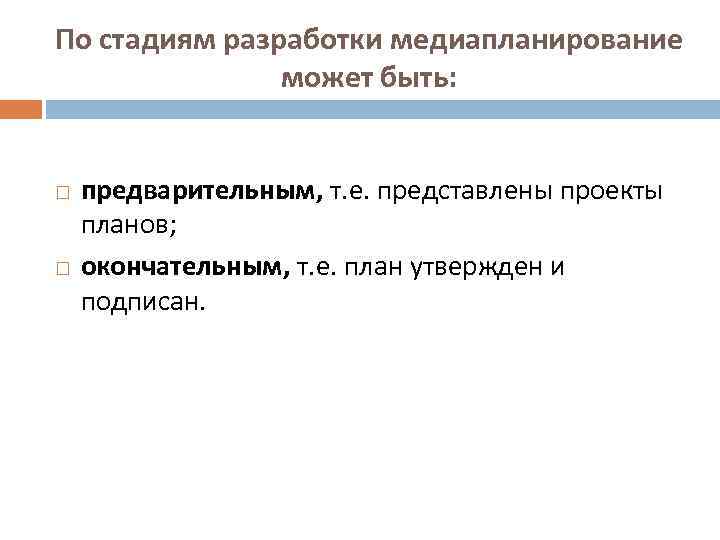 По стадиям разработки медиапланирование может быть: предварительным, т. е. представлены проекты планов; окончательным, т.