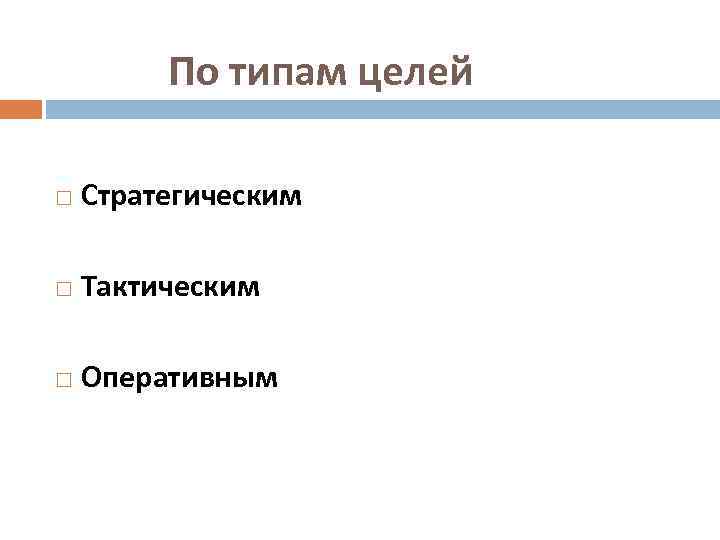 По типам целей Стратегическим Тактическим Оперативным 