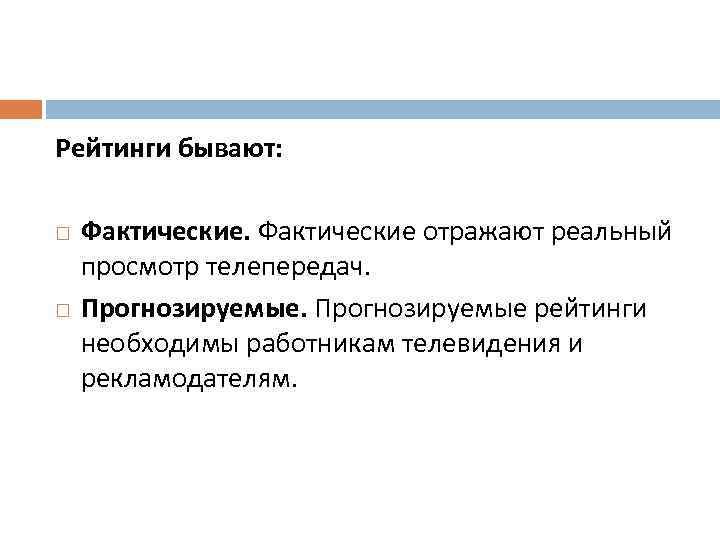 Рейтинги бывают: Фактические отражают реальный просмотр телепередач. Прогнозируемые рейтинги необходимы работникам телевидения и рекламодателям.