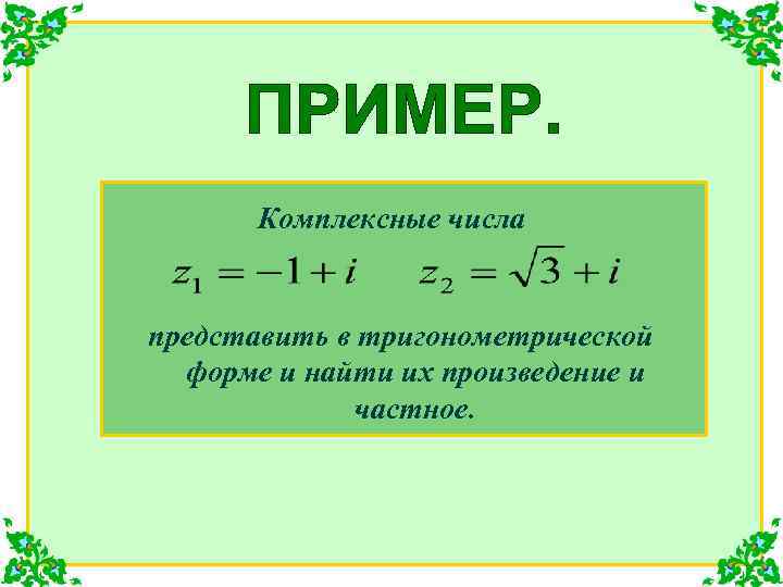 Комплексные числа представить в тригонометрической форме и найти их произведение и частное. 