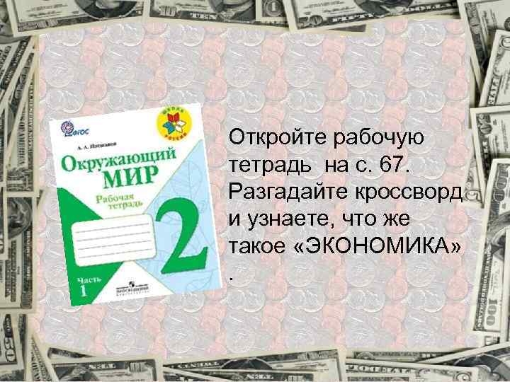 Откройте рабочую тетрадь на с. 67. Разгадайте кроссворд и узнаете, что же такое «ЭКОНОМИКА»