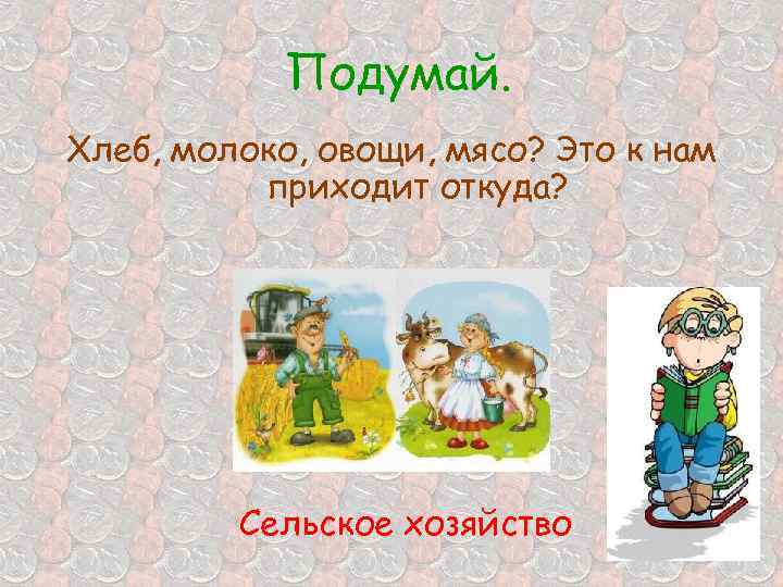 Подумай. Хлеб, молоко, овощи, мясо? Это к нам приходит откуда? Сельское хозяйство 
