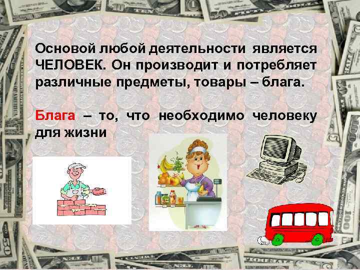 Основой любой деятельности является ЧЕЛОВЕК. Он производит и потребляет различные предметы, товары – блага.