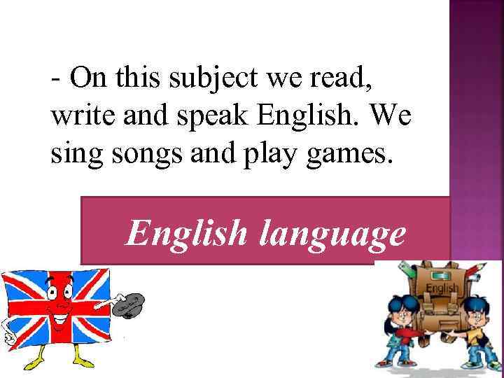  On this subject we read, write and speak English. We sing songs and