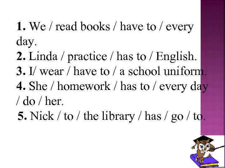 1. We / read books / have to / every day. 2. Linda /