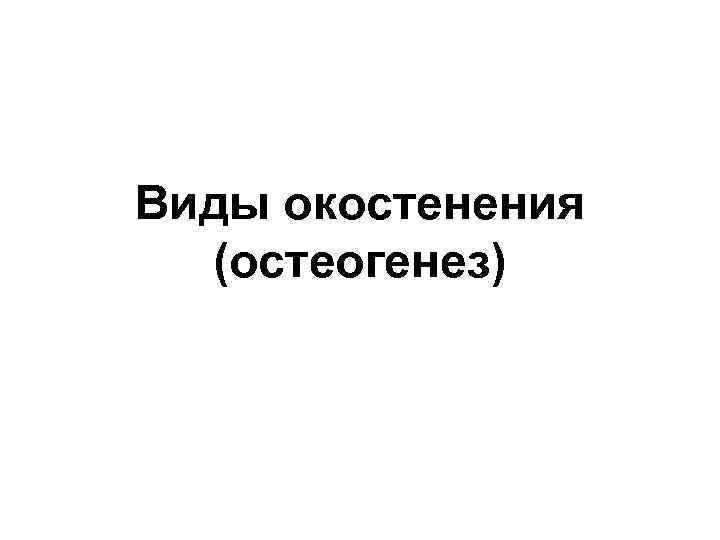 Виды окостенения (остеогенез) 