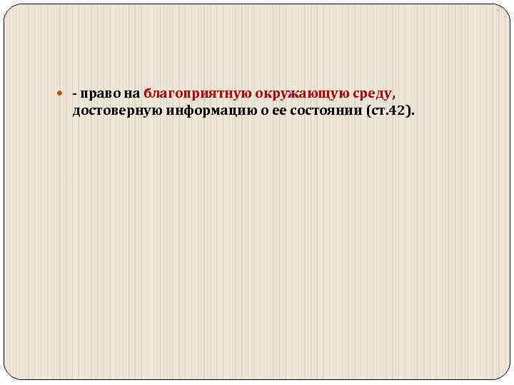  право на благоприятную окружающую среду, достоверную информацию о ее состоянии (ст. 42). 