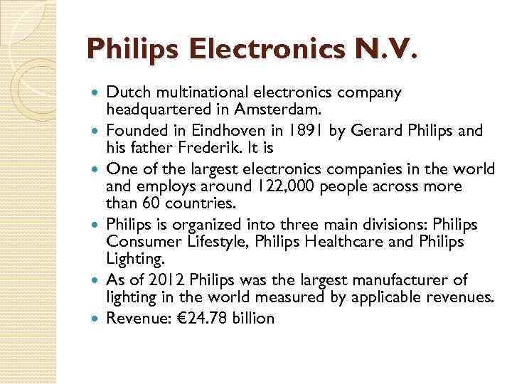 Philips Electronics N. V. Dutch multinational electronics company headquartered in Amsterdam. Founded in Eindhoven
