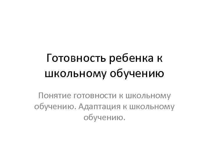 Готовность ребенка к школьному обучению Понятие готовности к школьному обучению. Адаптация к школьному обучению.