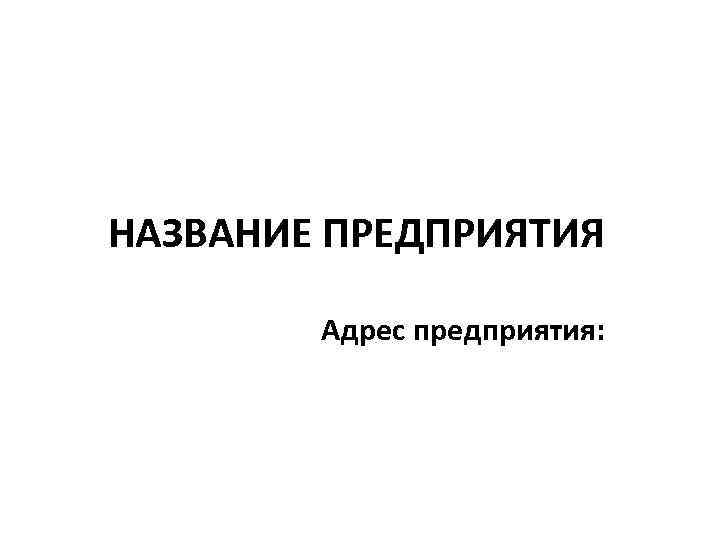 НАЗВАНИЕ ПРЕДПРИЯТИЯ Адрес предприятия: 
