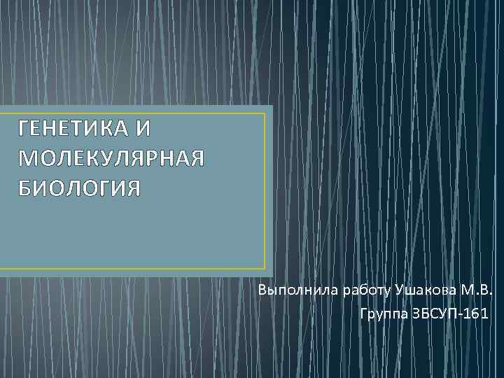 ГЕНЕТИКА И МОЛЕКУЛЯРНАЯ БИОЛОГИЯ Выполнила работу Ушакова М. В. Группа ЗБСУП-161 